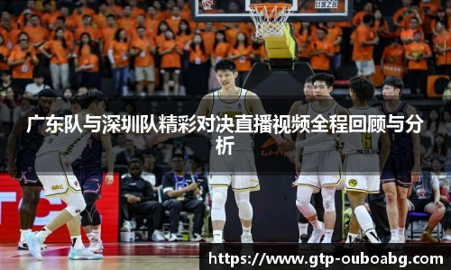 广东队与深圳队精彩对决直播视频全程回顾与分析