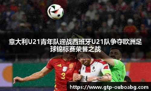 意大利U21青年队迎战西班牙U21队争夺欧洲足球锦标赛荣誉之战